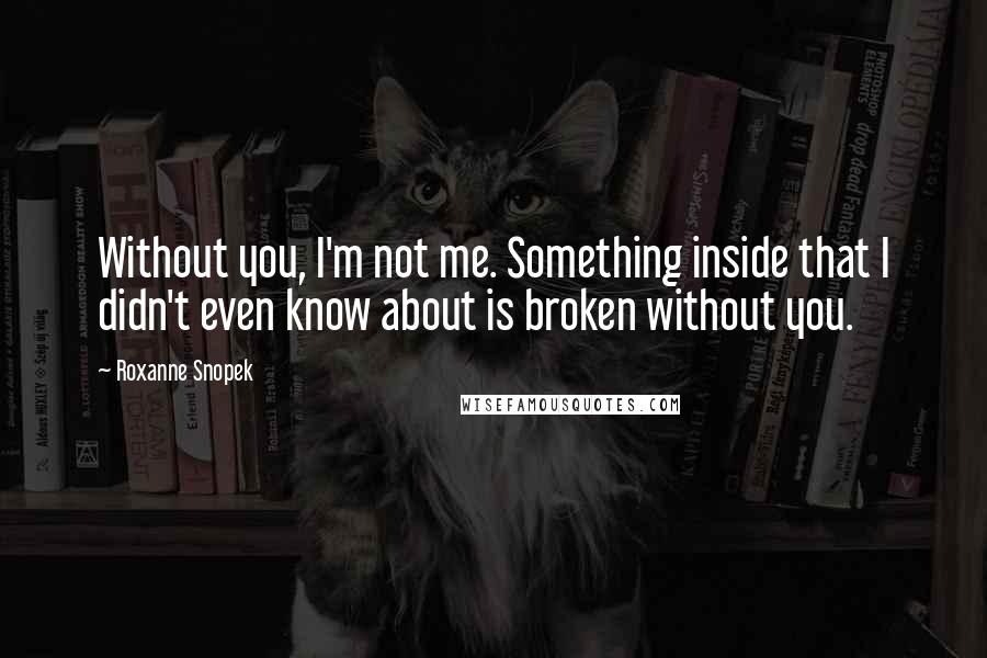 Roxanne Snopek Quotes: Without you, I'm not me. Something inside that I didn't even know about is broken without you.