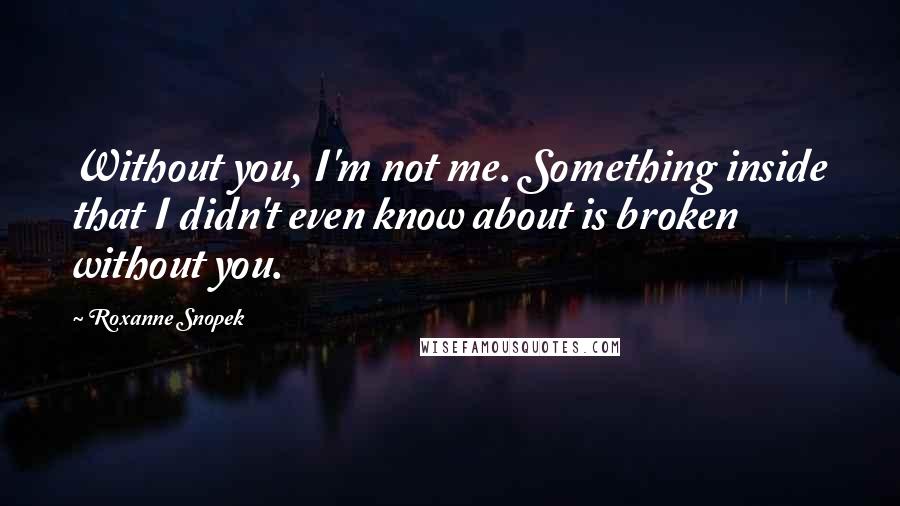 Roxanne Snopek Quotes: Without you, I'm not me. Something inside that I didn't even know about is broken without you.