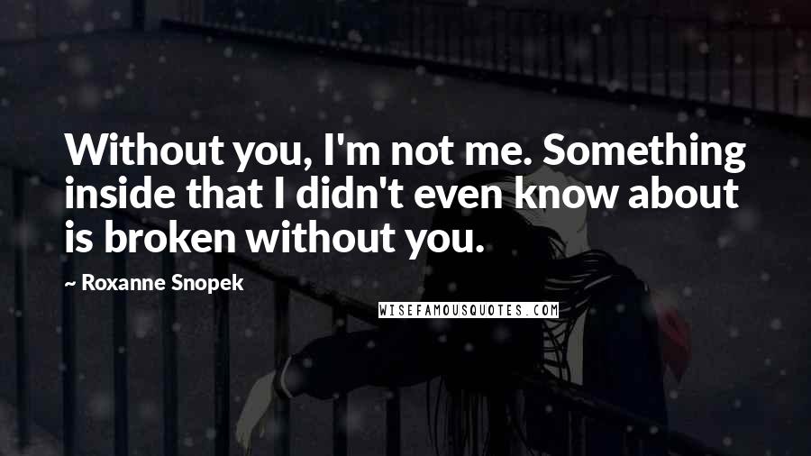 Roxanne Snopek Quotes: Without you, I'm not me. Something inside that I didn't even know about is broken without you.