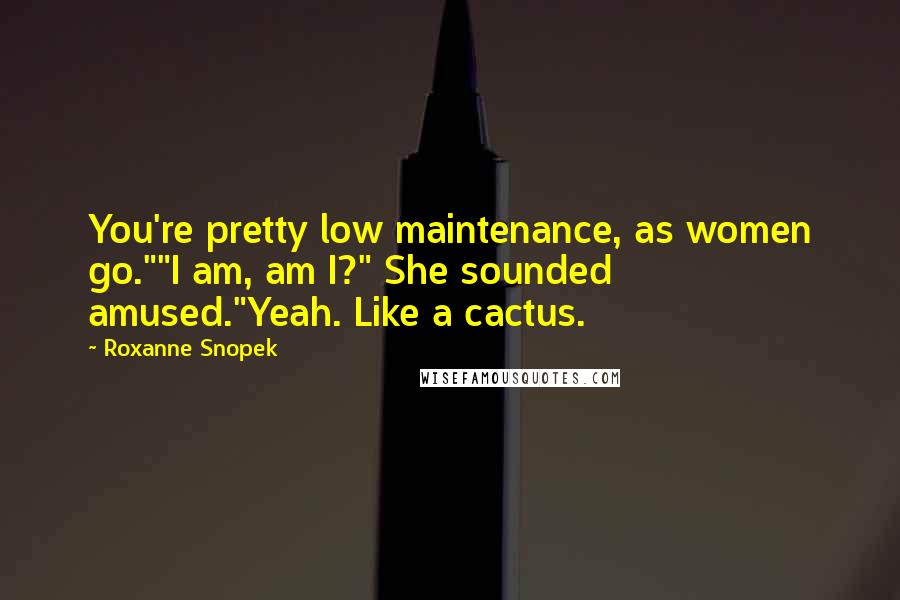 Roxanne Snopek Quotes: You're pretty low maintenance, as women go.""I am, am I?" She sounded amused."Yeah. Like a cactus.