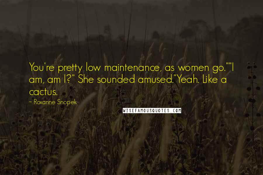 Roxanne Snopek Quotes: You're pretty low maintenance, as women go.""I am, am I?" She sounded amused."Yeah. Like a cactus.