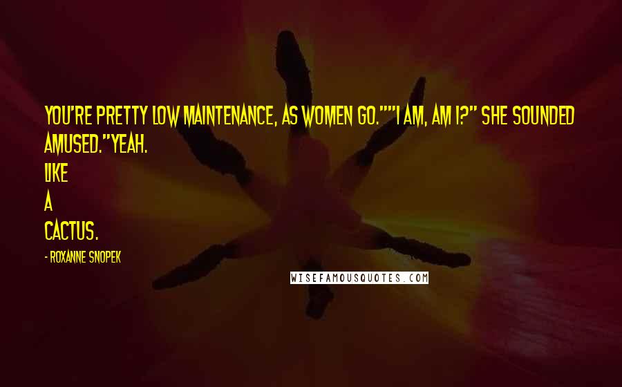 Roxanne Snopek Quotes: You're pretty low maintenance, as women go.""I am, am I?" She sounded amused."Yeah. Like a cactus.