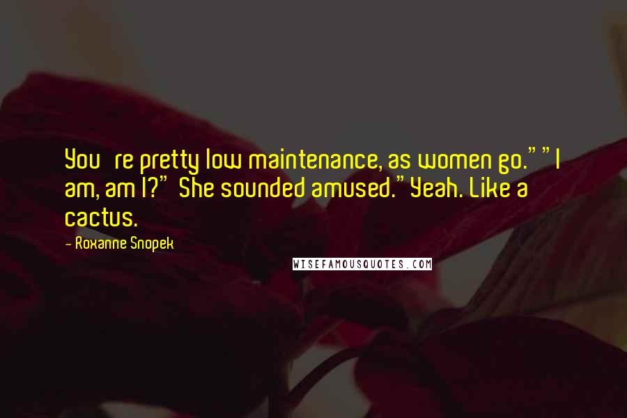 Roxanne Snopek Quotes: You're pretty low maintenance, as women go.""I am, am I?" She sounded amused."Yeah. Like a cactus.
