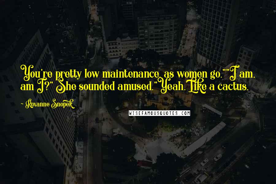 Roxanne Snopek Quotes: You're pretty low maintenance, as women go.""I am, am I?" She sounded amused."Yeah. Like a cactus.