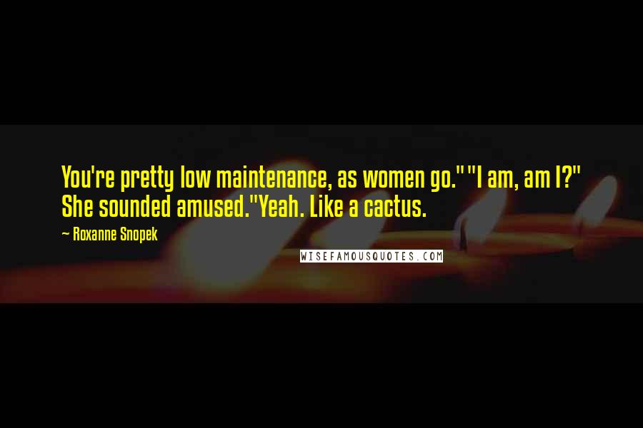 Roxanne Snopek Quotes: You're pretty low maintenance, as women go.""I am, am I?" She sounded amused."Yeah. Like a cactus.