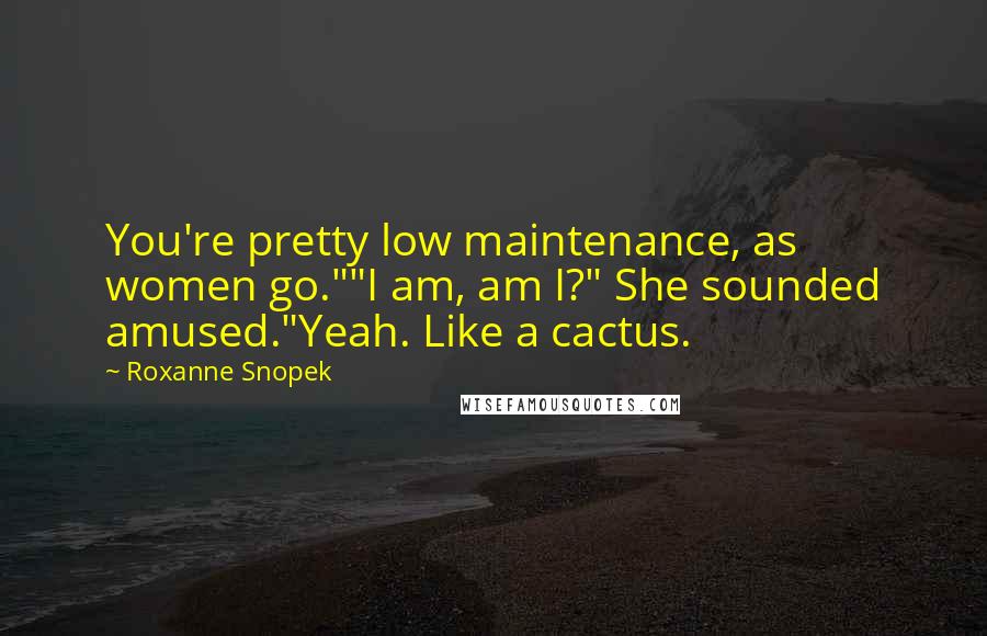 Roxanne Snopek Quotes: You're pretty low maintenance, as women go.""I am, am I?" She sounded amused."Yeah. Like a cactus.