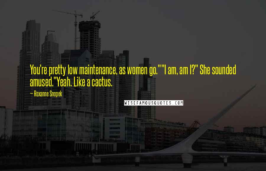 Roxanne Snopek Quotes: You're pretty low maintenance, as women go.""I am, am I?" She sounded amused."Yeah. Like a cactus.