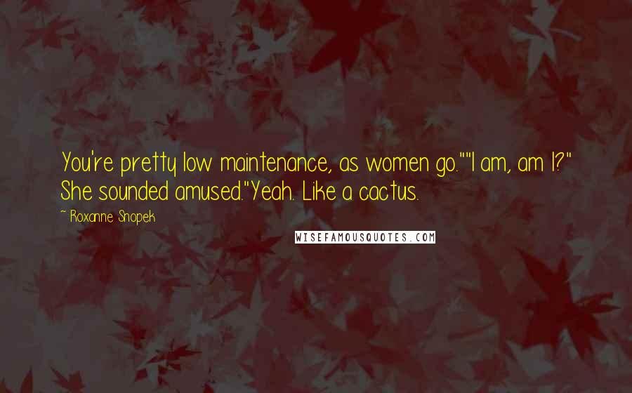 Roxanne Snopek Quotes: You're pretty low maintenance, as women go.""I am, am I?" She sounded amused."Yeah. Like a cactus.