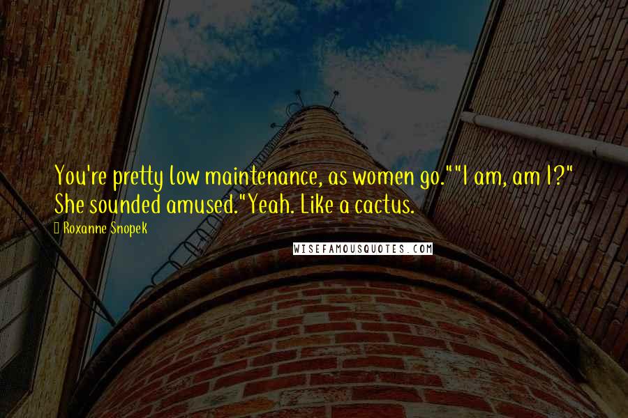 Roxanne Snopek Quotes: You're pretty low maintenance, as women go.""I am, am I?" She sounded amused."Yeah. Like a cactus.