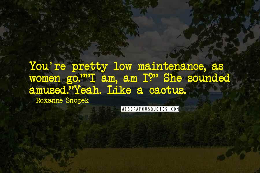 Roxanne Snopek Quotes: You're pretty low maintenance, as women go.""I am, am I?" She sounded amused."Yeah. Like a cactus.