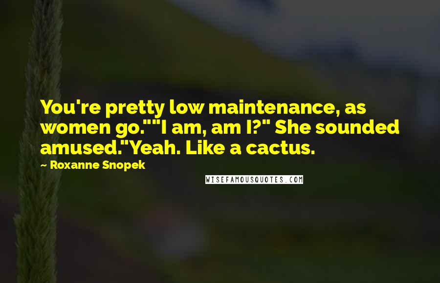 Roxanne Snopek Quotes: You're pretty low maintenance, as women go.""I am, am I?" She sounded amused."Yeah. Like a cactus.