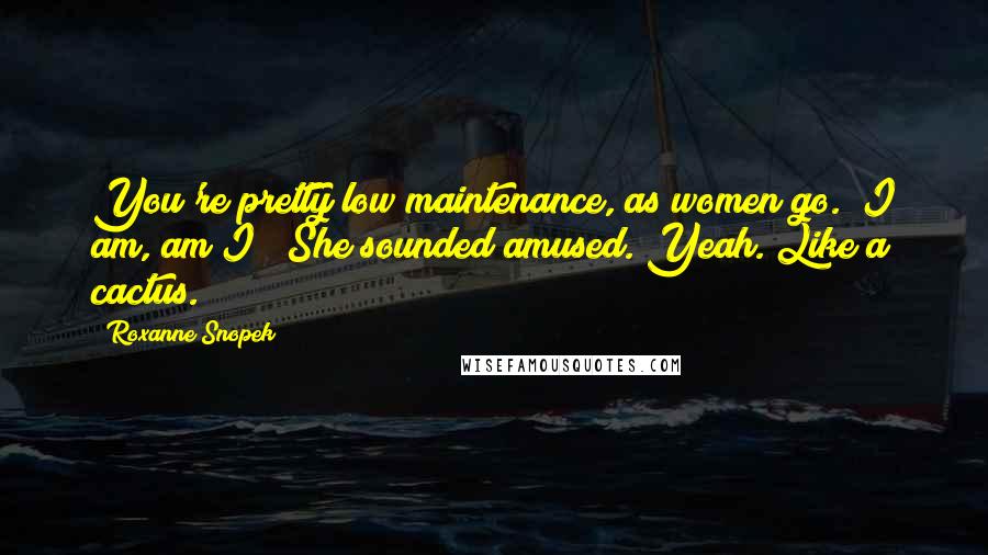 Roxanne Snopek Quotes: You're pretty low maintenance, as women go.""I am, am I?" She sounded amused."Yeah. Like a cactus.