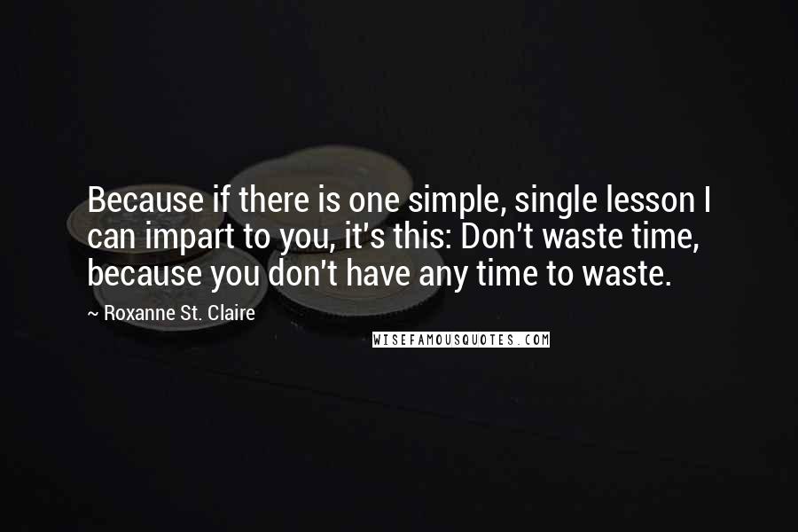 Roxanne St. Claire Quotes: Because if there is one simple, single lesson I can impart to you, it's this: Don't waste time, because you don't have any time to waste.