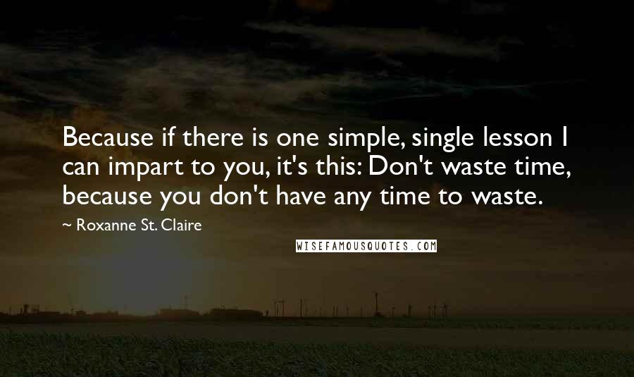 Roxanne St. Claire Quotes: Because if there is one simple, single lesson I can impart to you, it's this: Don't waste time, because you don't have any time to waste.