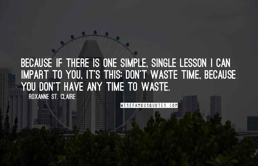 Roxanne St. Claire Quotes: Because if there is one simple, single lesson I can impart to you, it's this: Don't waste time, because you don't have any time to waste.