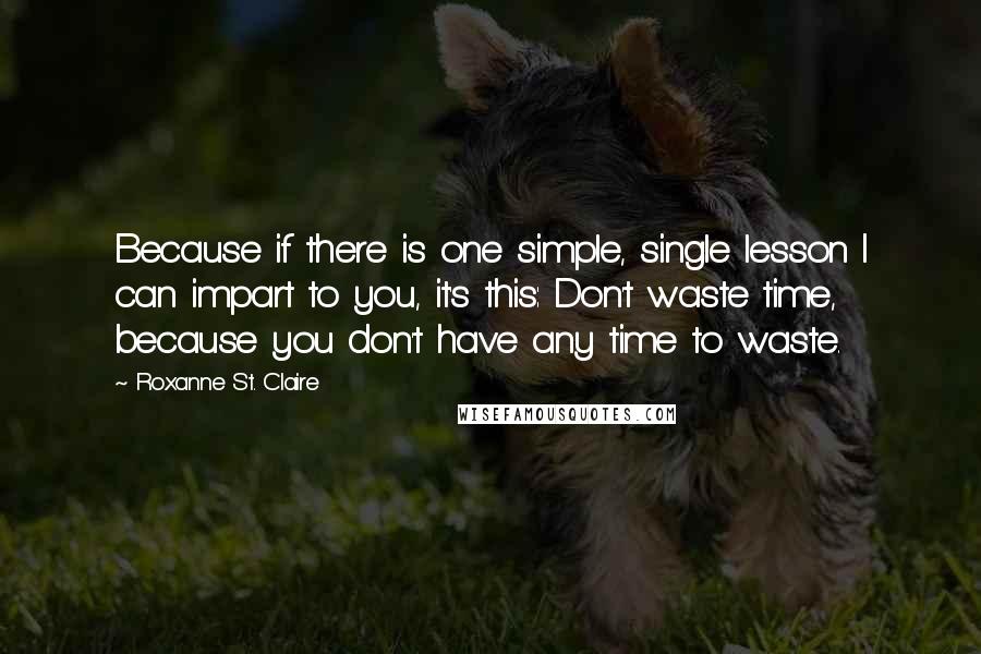 Roxanne St. Claire Quotes: Because if there is one simple, single lesson I can impart to you, it's this: Don't waste time, because you don't have any time to waste.