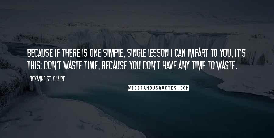 Roxanne St. Claire Quotes: Because if there is one simple, single lesson I can impart to you, it's this: Don't waste time, because you don't have any time to waste.