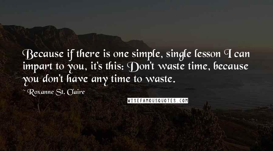 Roxanne St. Claire Quotes: Because if there is one simple, single lesson I can impart to you, it's this: Don't waste time, because you don't have any time to waste.