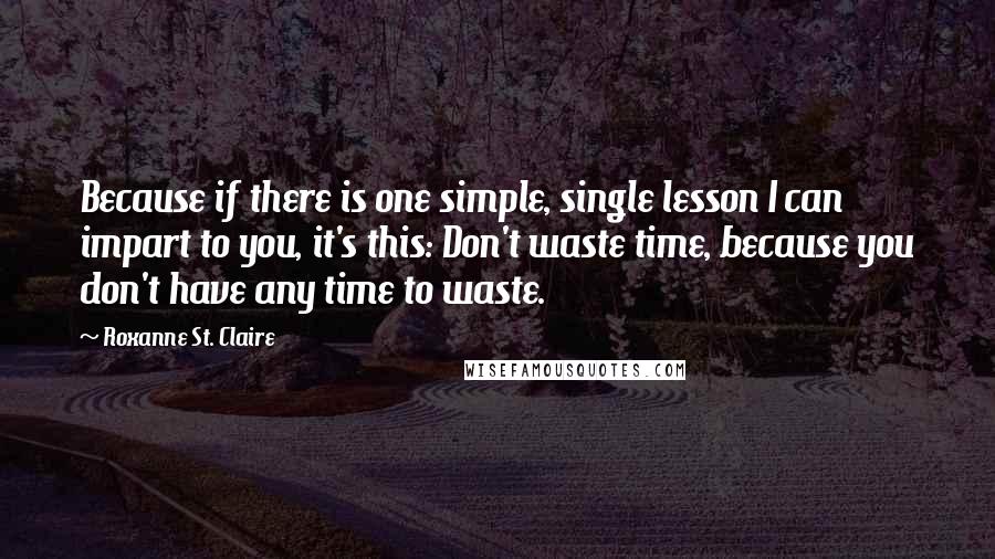 Roxanne St. Claire Quotes: Because if there is one simple, single lesson I can impart to you, it's this: Don't waste time, because you don't have any time to waste.