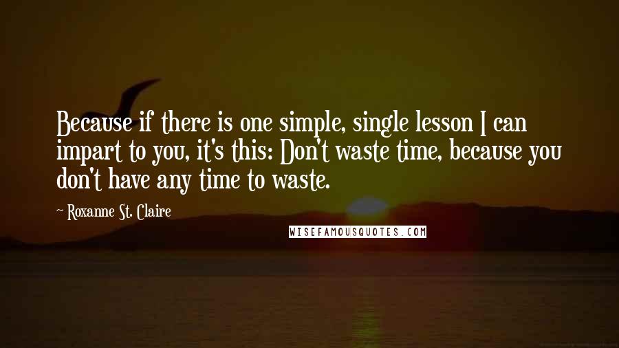 Roxanne St. Claire Quotes: Because if there is one simple, single lesson I can impart to you, it's this: Don't waste time, because you don't have any time to waste.