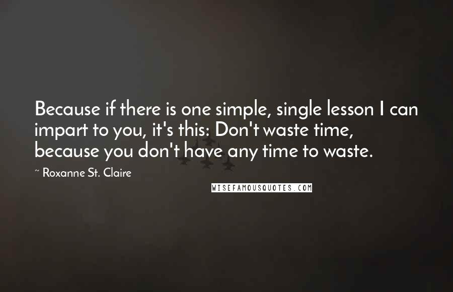 Roxanne St. Claire Quotes: Because if there is one simple, single lesson I can impart to you, it's this: Don't waste time, because you don't have any time to waste.