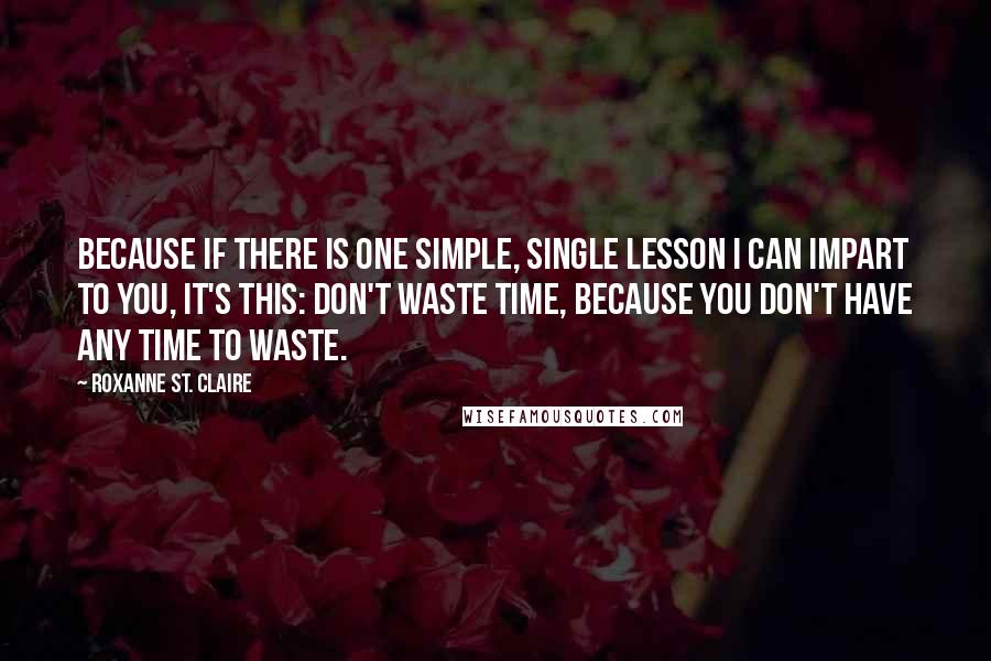 Roxanne St. Claire Quotes: Because if there is one simple, single lesson I can impart to you, it's this: Don't waste time, because you don't have any time to waste.