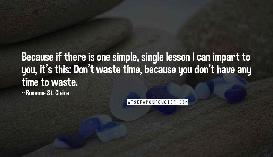 Roxanne St. Claire Quotes: Because if there is one simple, single lesson I can impart to you, it's this: Don't waste time, because you don't have any time to waste.