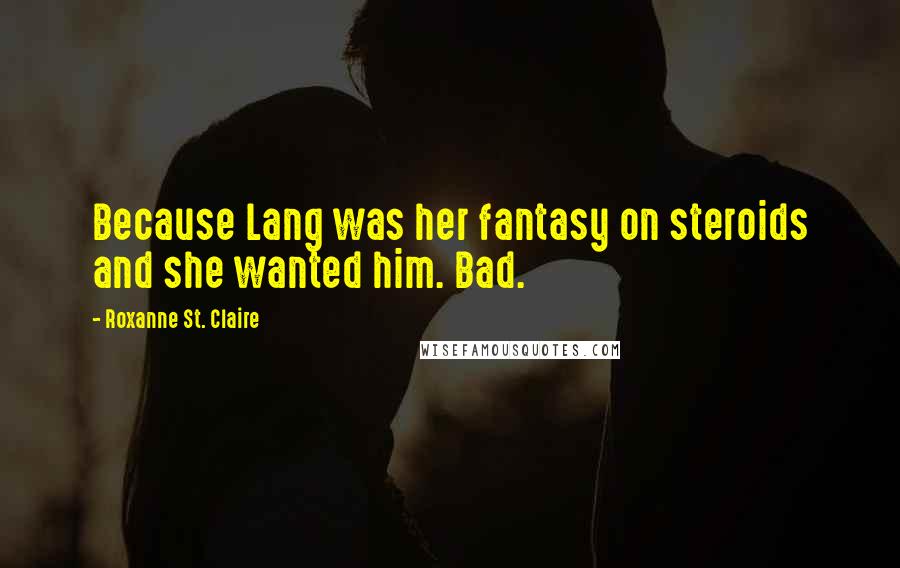 Roxanne St. Claire Quotes: Because Lang was her fantasy on steroids and she wanted him. Bad.