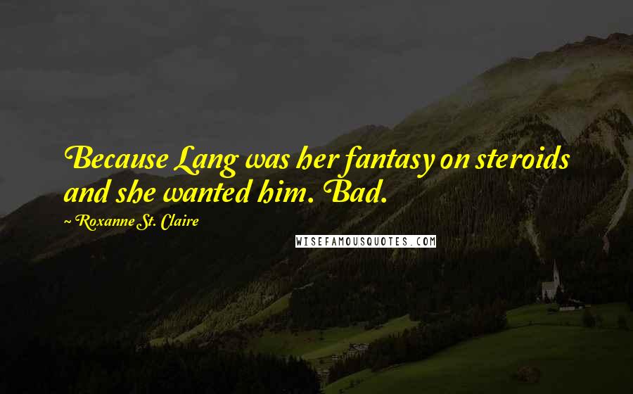 Roxanne St. Claire Quotes: Because Lang was her fantasy on steroids and she wanted him. Bad.