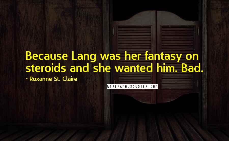 Roxanne St. Claire Quotes: Because Lang was her fantasy on steroids and she wanted him. Bad.