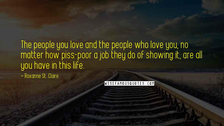 Roxanne St. Claire Quotes: The people you love and the people who love you, no matter how piss-poor a job they do of showing it, are all you have in this life.