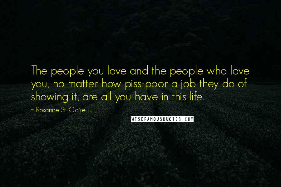 Roxanne St. Claire Quotes: The people you love and the people who love you, no matter how piss-poor a job they do of showing it, are all you have in this life.