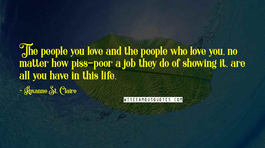 Roxanne St. Claire Quotes: The people you love and the people who love you, no matter how piss-poor a job they do of showing it, are all you have in this life.