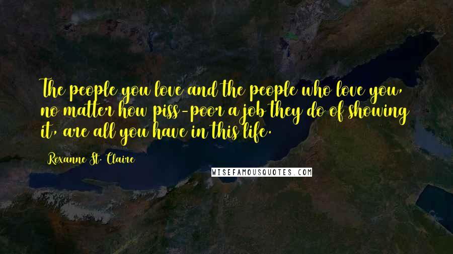 Roxanne St. Claire Quotes: The people you love and the people who love you, no matter how piss-poor a job they do of showing it, are all you have in this life.