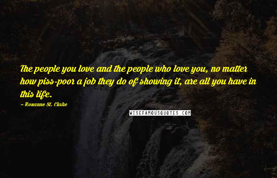 Roxanne St. Claire Quotes: The people you love and the people who love you, no matter how piss-poor a job they do of showing it, are all you have in this life.