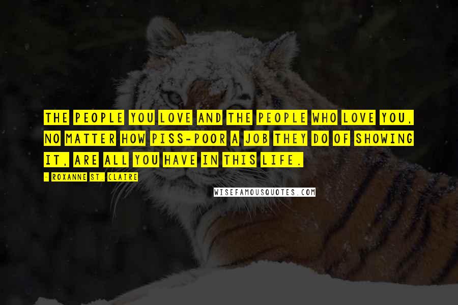 Roxanne St. Claire Quotes: The people you love and the people who love you, no matter how piss-poor a job they do of showing it, are all you have in this life.