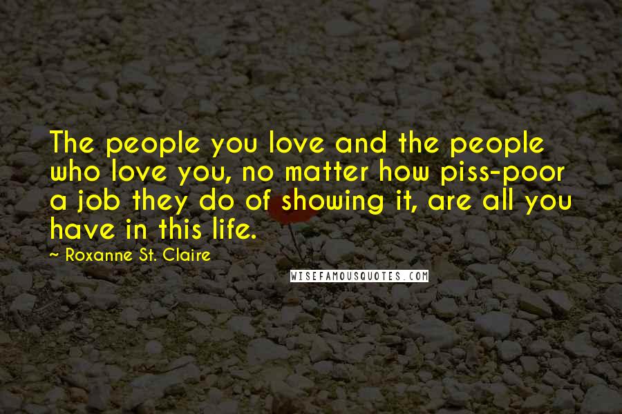 Roxanne St. Claire Quotes: The people you love and the people who love you, no matter how piss-poor a job they do of showing it, are all you have in this life.