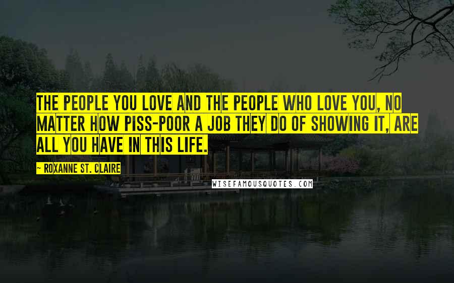 Roxanne St. Claire Quotes: The people you love and the people who love you, no matter how piss-poor a job they do of showing it, are all you have in this life.