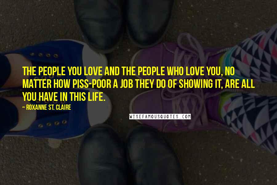 Roxanne St. Claire Quotes: The people you love and the people who love you, no matter how piss-poor a job they do of showing it, are all you have in this life.