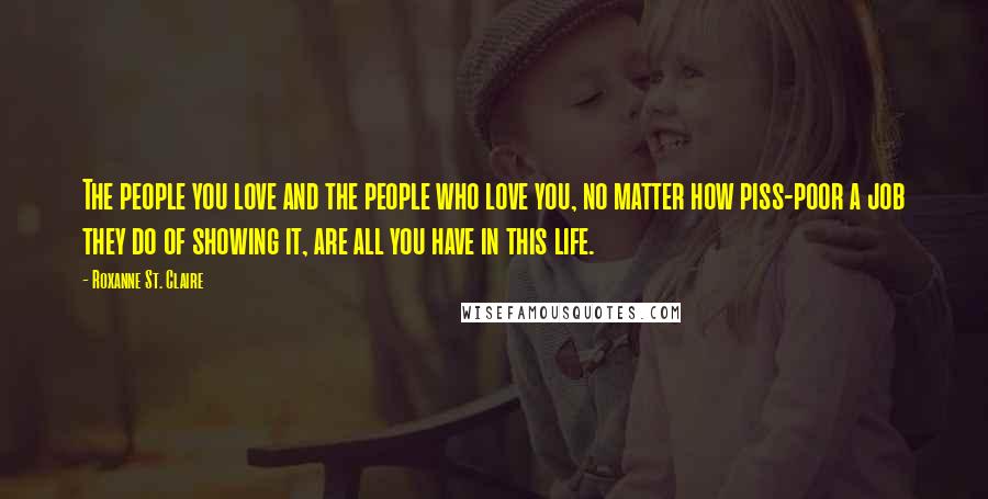 Roxanne St. Claire Quotes: The people you love and the people who love you, no matter how piss-poor a job they do of showing it, are all you have in this life.