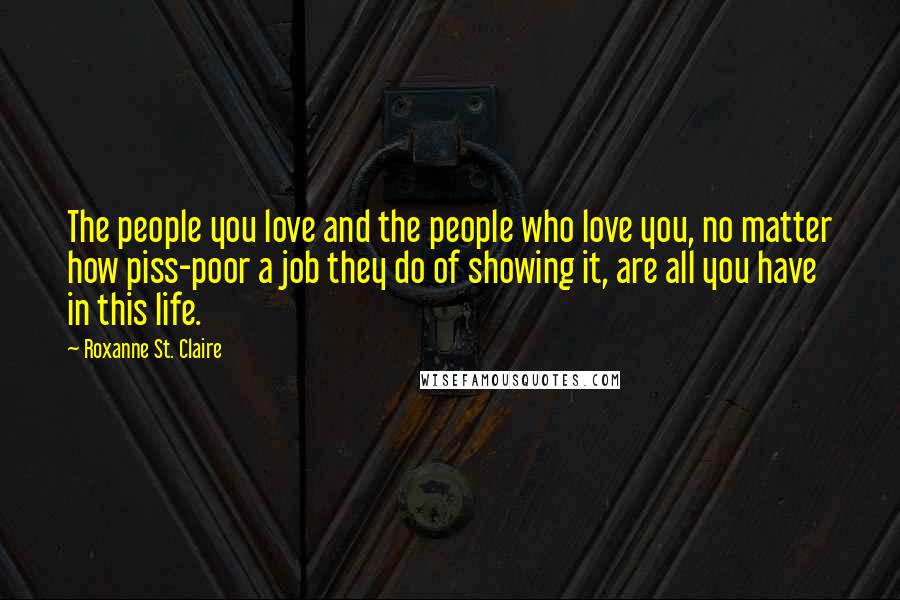 Roxanne St. Claire Quotes: The people you love and the people who love you, no matter how piss-poor a job they do of showing it, are all you have in this life.
