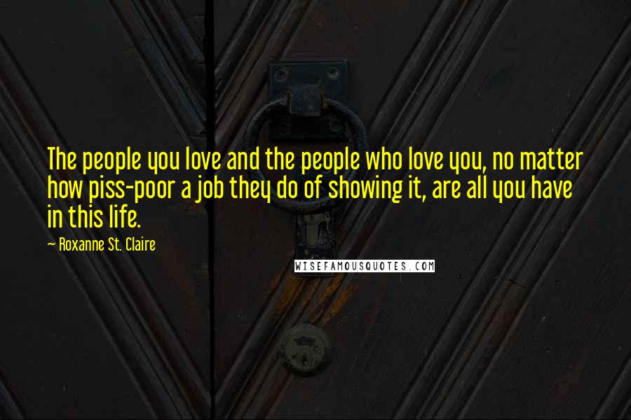 Roxanne St. Claire Quotes: The people you love and the people who love you, no matter how piss-poor a job they do of showing it, are all you have in this life.