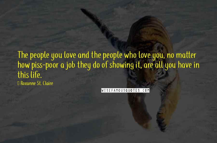 Roxanne St. Claire Quotes: The people you love and the people who love you, no matter how piss-poor a job they do of showing it, are all you have in this life.