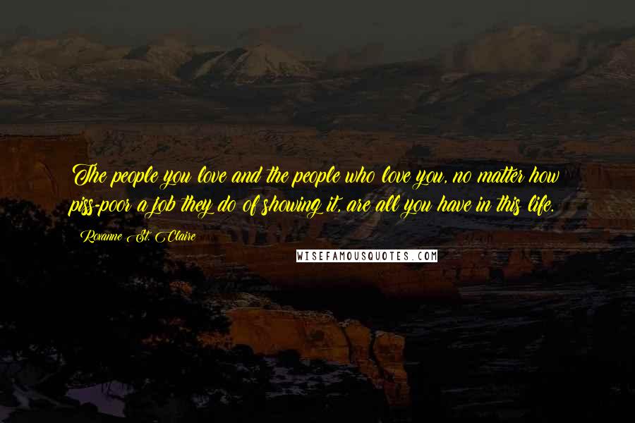 Roxanne St. Claire Quotes: The people you love and the people who love you, no matter how piss-poor a job they do of showing it, are all you have in this life.