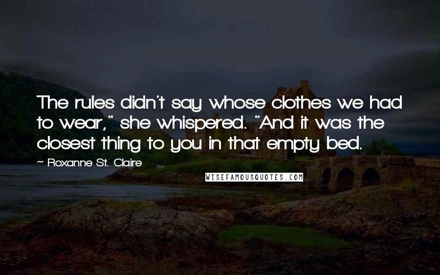 Roxanne St. Claire Quotes: The rules didn't say whose clothes we had to wear," she whispered. "And it was the closest thing to you in that empty bed.