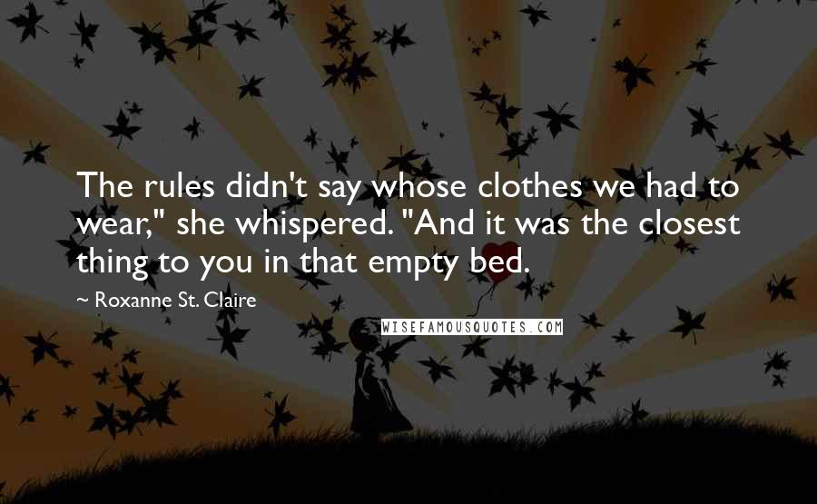 Roxanne St. Claire Quotes: The rules didn't say whose clothes we had to wear," she whispered. "And it was the closest thing to you in that empty bed.