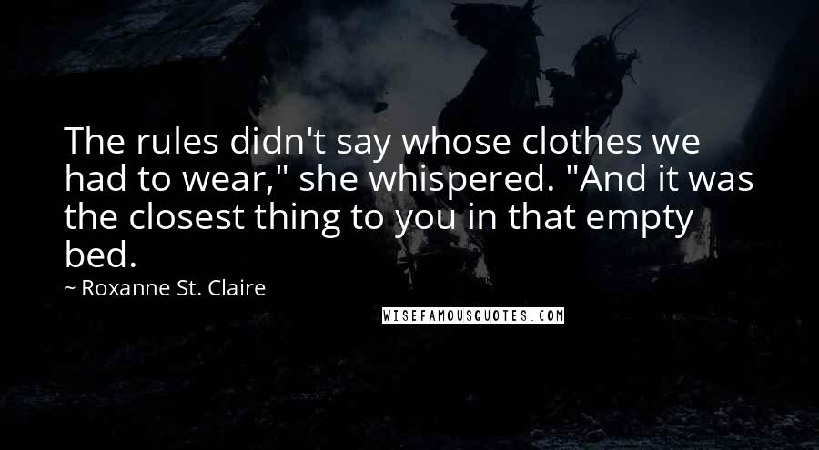 Roxanne St. Claire Quotes: The rules didn't say whose clothes we had to wear," she whispered. "And it was the closest thing to you in that empty bed.