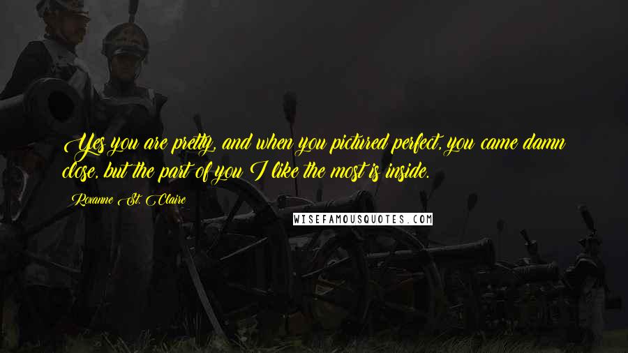 Roxanne St. Claire Quotes: Yes you are pretty, and when you pictured perfect, you came damn close, but the part of you I like the most is inside.