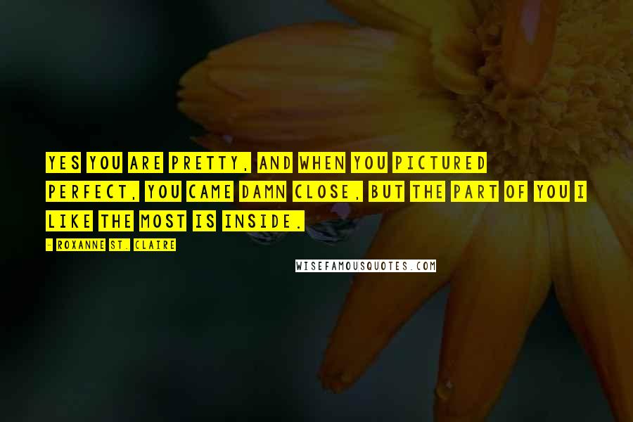 Roxanne St. Claire Quotes: Yes you are pretty, and when you pictured perfect, you came damn close, but the part of you I like the most is inside.