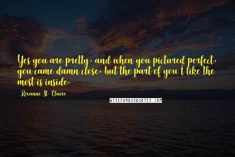 Roxanne St. Claire Quotes: Yes you are pretty, and when you pictured perfect, you came damn close, but the part of you I like the most is inside.